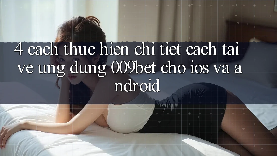 4. Cách thực hiện Chi Tiết Cách Tải về Ứng dụng 009bet Cho iOS Và Android