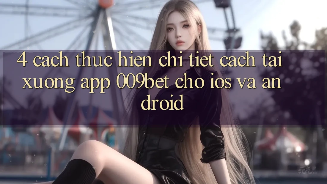 4. Cách thực hiện Chi Tiết Cách Tải xuống App 009bet Cho iOS Và Android