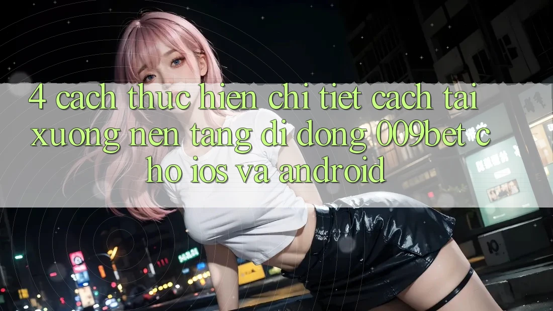 4. Cách thực hiện Chi Tiết Cách Tải xuống Nền tảng di động 009bet Cho iOS Và Android