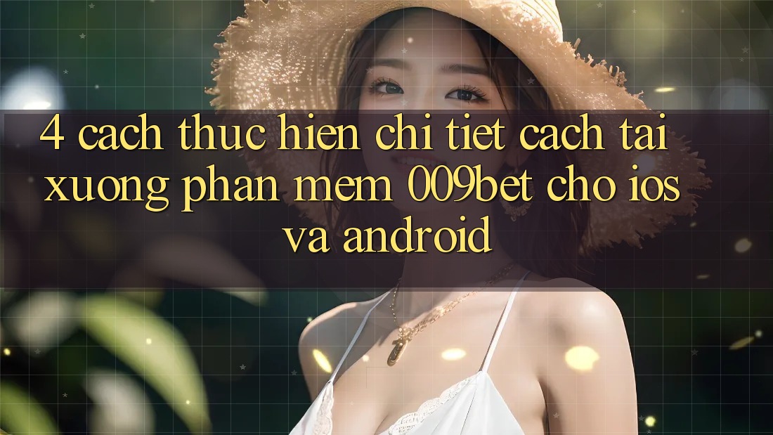 4. Cách thực hiện Chi Tiết Cách Tải xuống Phần mềm 009bet Cho iOS Và Android 4. Cách thực hiện Chi Tiết Cách Tải xuống Phần mềm 009bet Cho iOS Và Android