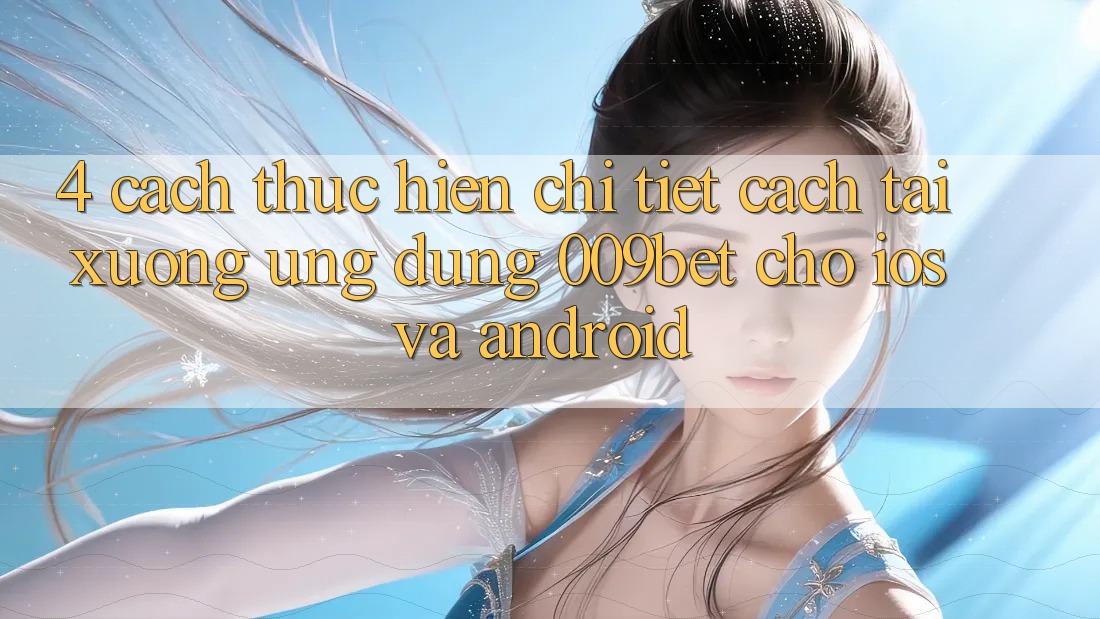 4. Cách thực hiện Chi Tiết Cách Tải xuống Ứng dụng 009bet Cho iOS Và Android