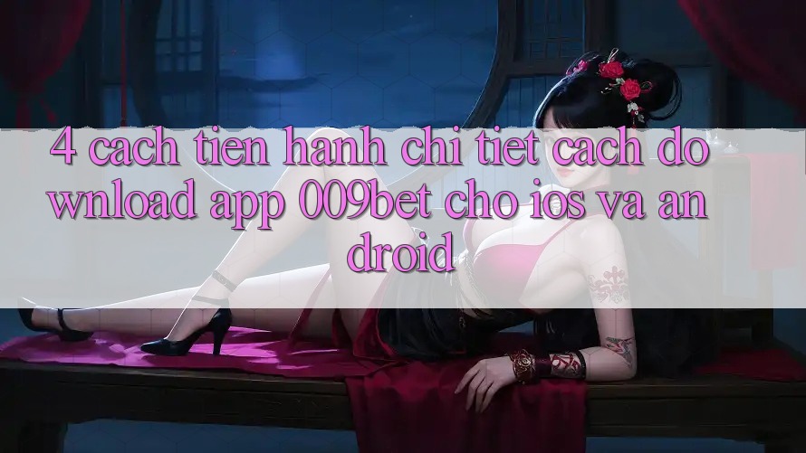 4. Cách tiến hành Chi Tiết Cách Download App 009bet Cho iOS Và Android