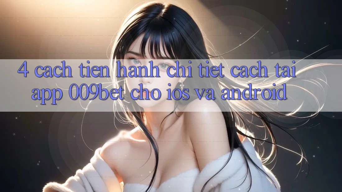 4. Cách tiến hành Chi Tiết Cách Tải App 009bet Cho iOS Và Android