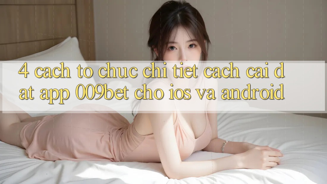 4. Cách tổ chức Chi Tiết Cách Cài đặt App 009bet Cho iOS Và Android
