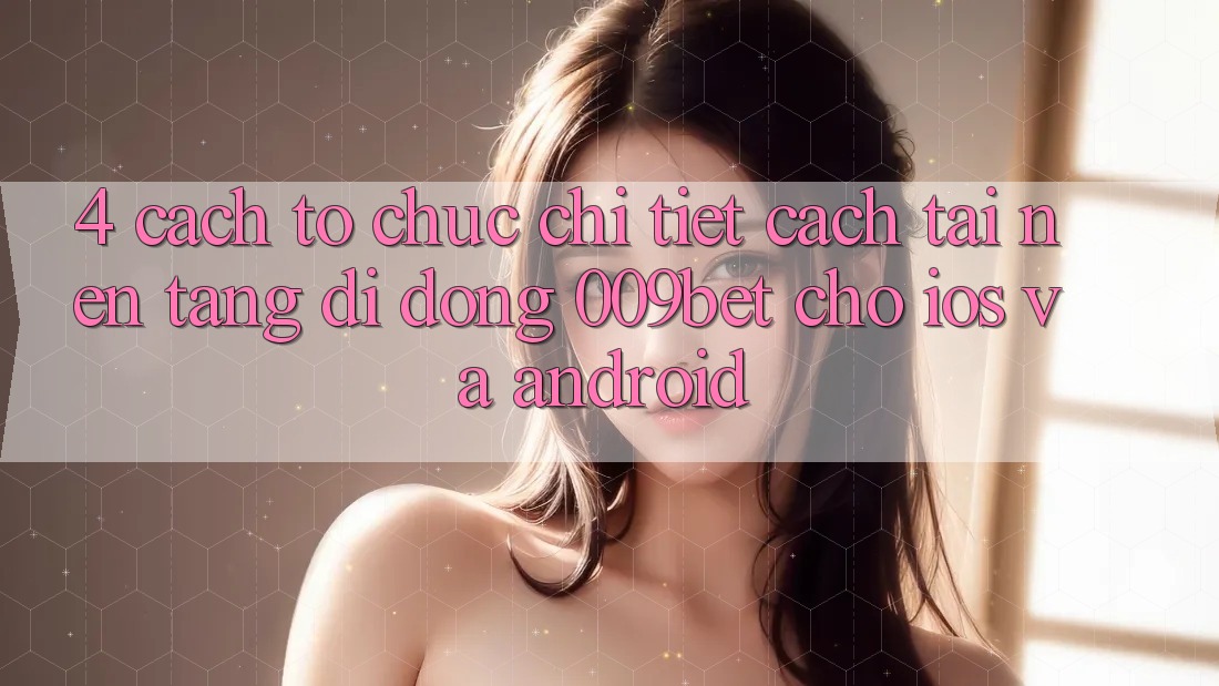 4. Cách tổ chức Chi Tiết Cách Tải Nền tảng di động 009bet Cho iOS Và Android