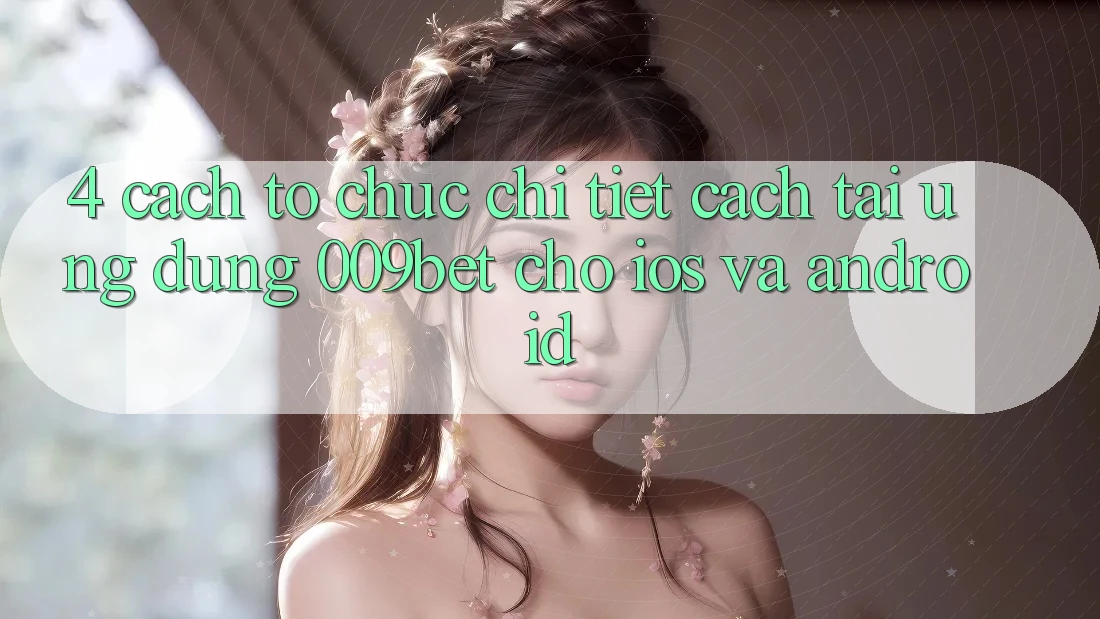 4. Cách tổ chức Chi Tiết Cách Tải Ứng dụng 009bet Cho iOS Và Android