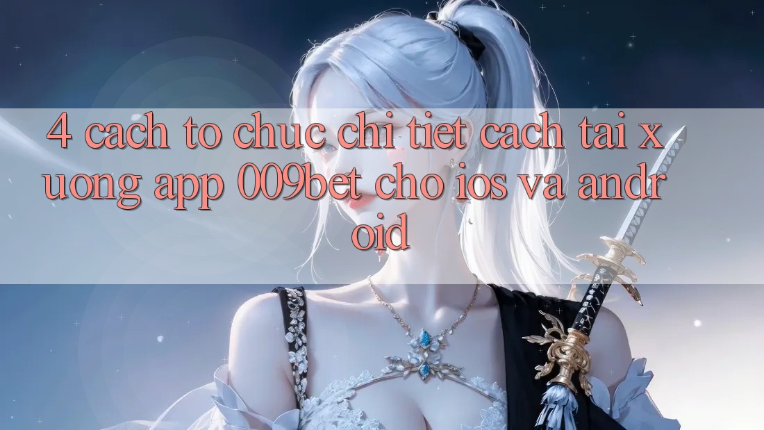 4. Cách tổ chức Chi Tiết Cách Tải xuống App 009bet Cho iOS Và Android 4. Cách tổ chức Chi Tiết Cách Tải xuống App 009bet Cho iOS Và Android