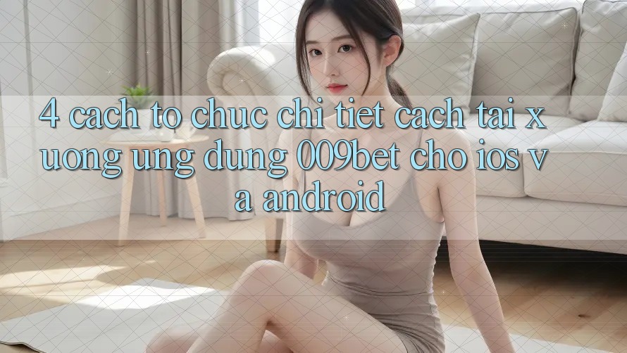 4. Cách tổ chức Chi Tiết Cách Tải xuống Ứng dụng 009bet Cho iOS Và Android