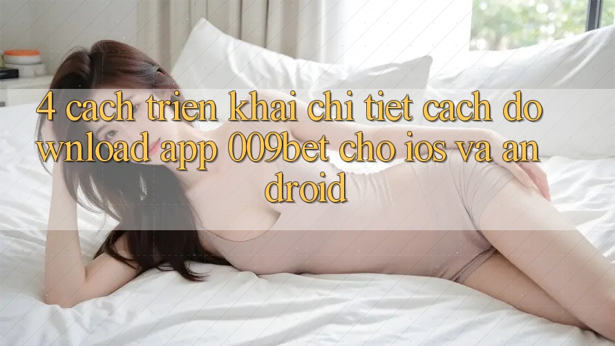 4. Cách triển khai Chi Tiết Cách Download App 009bet Cho iOS Và Android