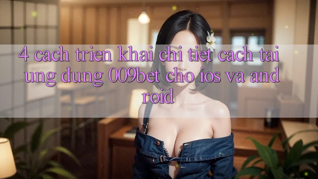 4. Cách triển khai Chi Tiết Cách Tải Ứng dụng 009bet Cho iOS Và Android 4. Cách triển khai Chi Tiết Cách Tải Ứng dụng 009bet Cho iOS Và Android