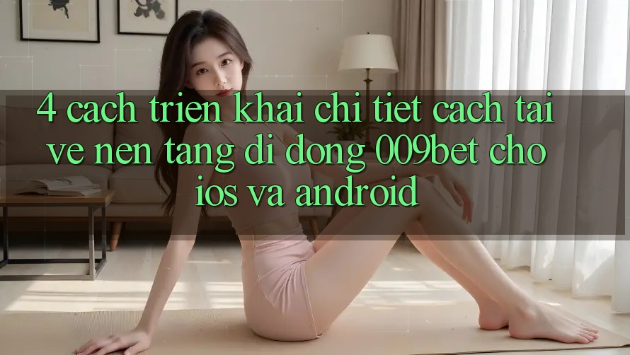 4. Cách triển khai Chi Tiết Cách Tải về Nền tảng di động 009bet Cho iOS Và Android