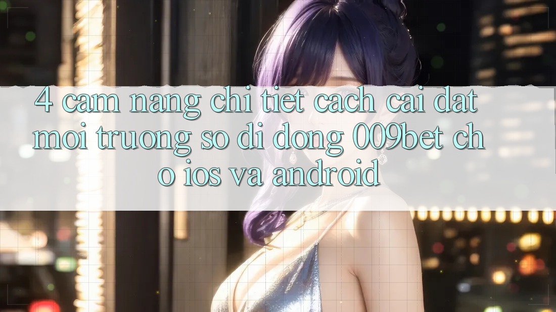 4. Cẩm nang Chi Tiết Cách Cài đặt Môi trường số di động 009bet Cho iOS Và Android