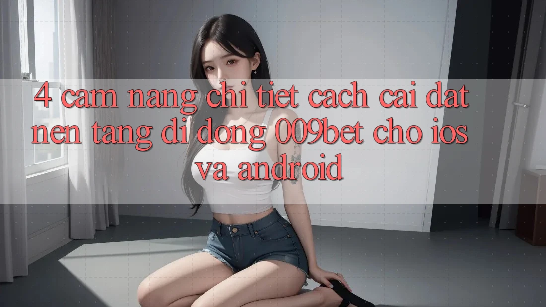 4. Cẩm nang Chi Tiết Cách Cài đặt Nền tảng di động 009bet Cho iOS Và Android 4. Cẩm nang Chi Tiết Cách Cài đặt Nền tảng di động 009bet Cho iOS Và Android