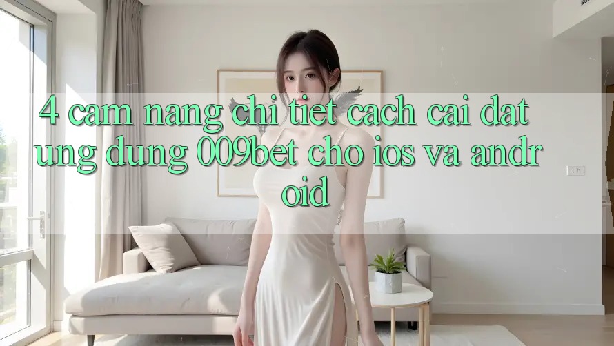 4. Cẩm nang Chi Tiết Cách Cài đặt Ứng dụng 009bet Cho iOS Và Android