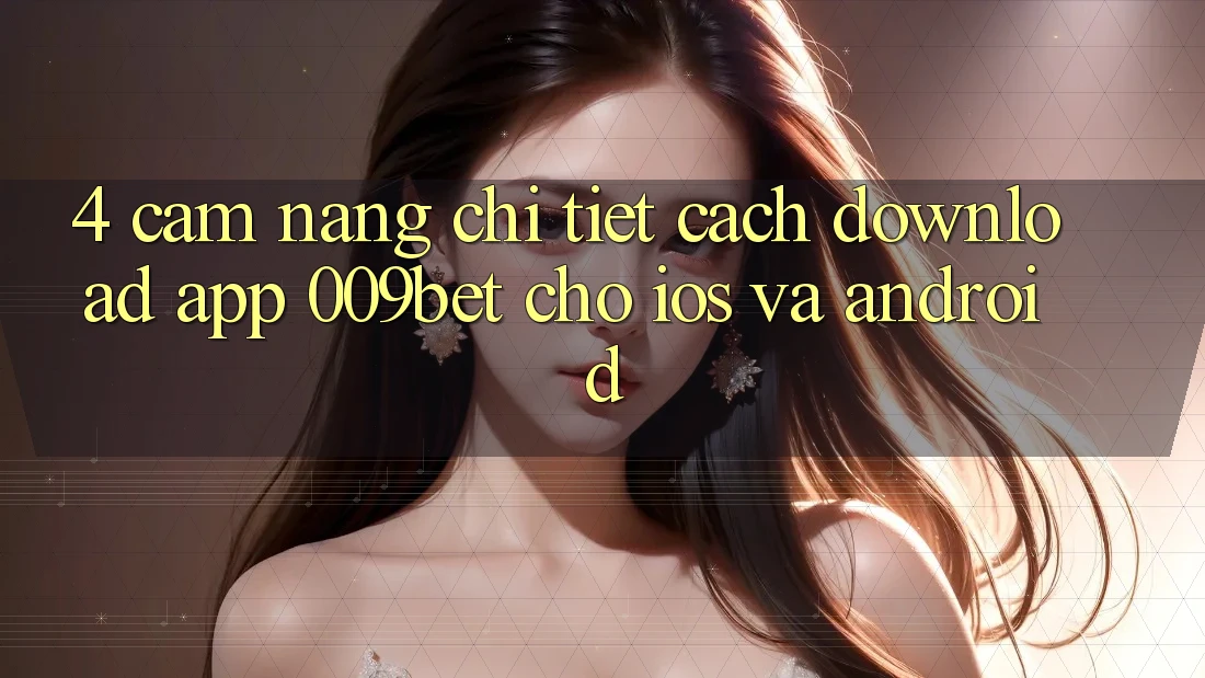4. Cẩm nang Chi Tiết Cách Download App 009bet Cho iOS Và Android 4. Cẩm nang Chi Tiết Cách Download App 009bet Cho iOS Và Android