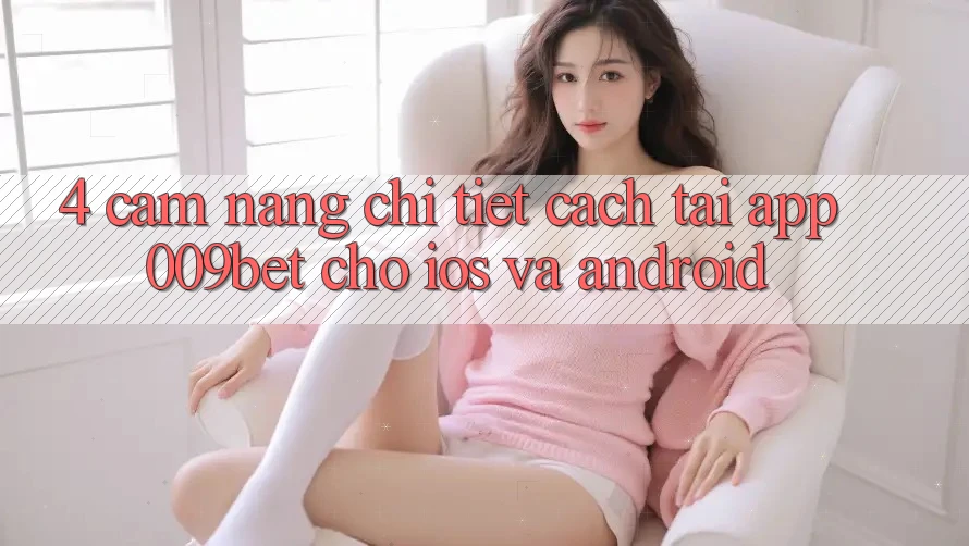 4. Cẩm nang Chi Tiết Cách Tải App 009bet Cho iOS Và Android 4. Cẩm nang Chi Tiết Cách Tải App 009bet Cho iOS Và Android