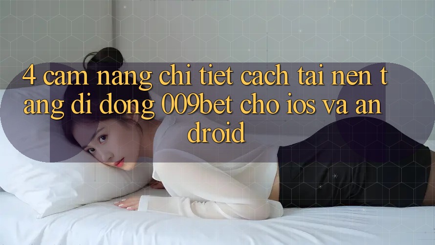 4. Cẩm nang Chi Tiết Cách Tải Nền tảng di động 009bet Cho iOS Và Android 4. Cẩm nang Chi Tiết Cách Tải Nền tảng di động 009bet Cho iOS Và Android