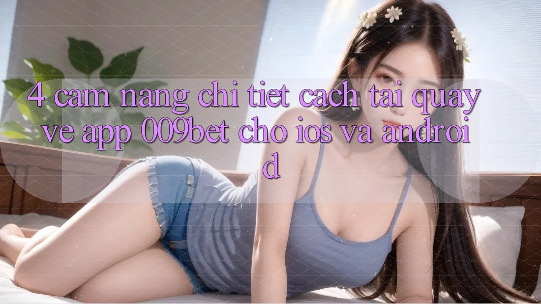 4. Cẩm nang Chi Tiết Cách Tải quay về App 009bet Cho iOS Và Android