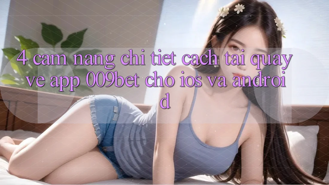 4. Cẩm nang Chi Tiết Cách Tải quay về App 009bet Cho iOS Và Android