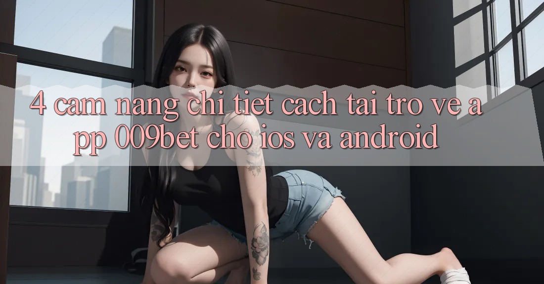 4. Cẩm nang Chi Tiết Cách Tải trở về App 009bet Cho iOS Và Android 4. Cẩm nang Chi Tiết Cách Tải trở về App 009bet Cho iOS Và Android