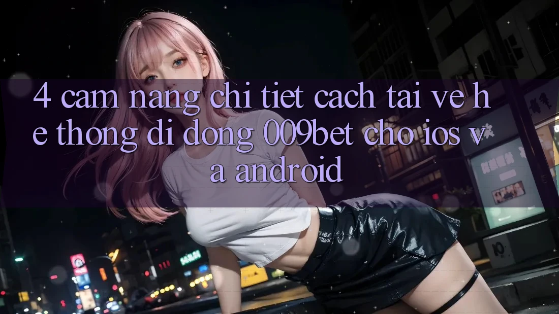 4. Cẩm nang Chi Tiết Cách Tải về Hệ thống di động 009bet Cho iOS Và Android 4. Cẩm nang Chi Tiết Cách Tải về Hệ thống di động 009bet Cho iOS Và Android