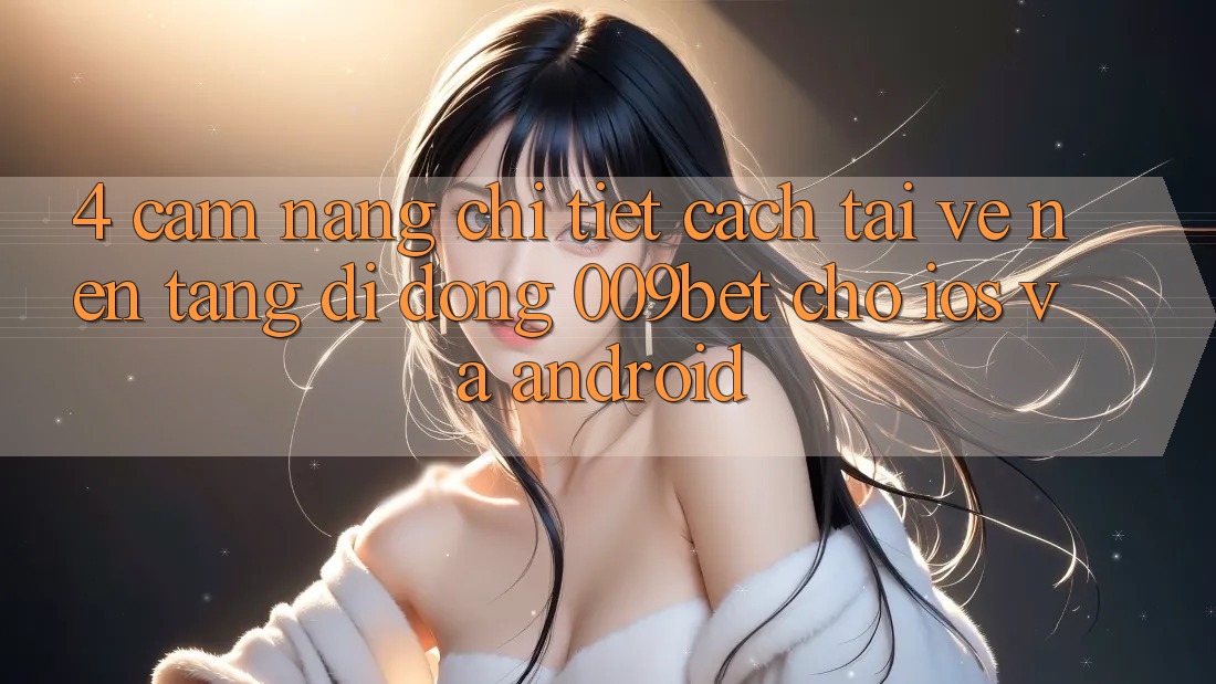 4. Cẩm nang Chi Tiết Cách Tải về Nền tảng di động 009bet Cho iOS Và Android