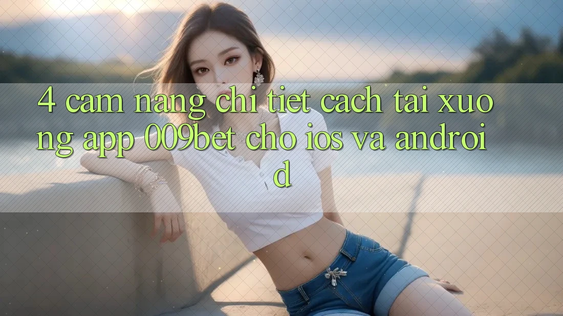 4. Cẩm nang Chi Tiết Cách Tải xuống App 009bet Cho iOS Và Android