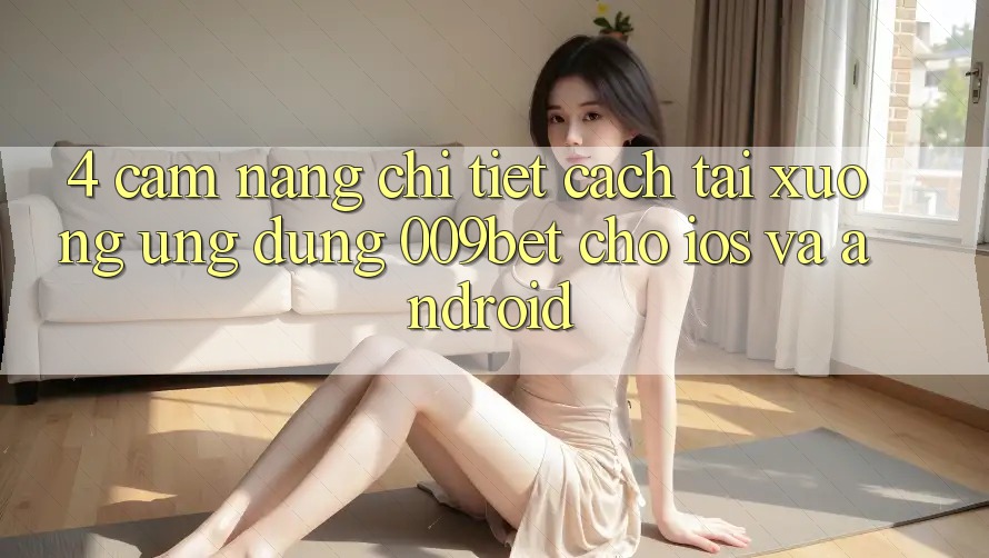 4. Cẩm nang Chi Tiết Cách Tải xuống Ứng dụng 009bet Cho iOS Và Android