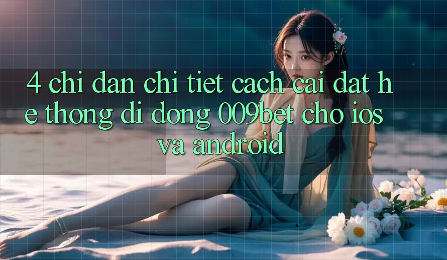 4. Chỉ dẫn Chi Tiết Cách Cài đặt Hệ thống di động 009bet Cho iOS Và Android