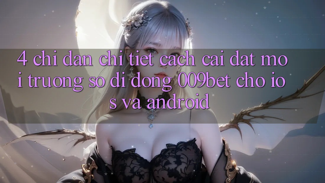 4. Chỉ dẫn Chi Tiết Cách Cài đặt Môi trường số di động 009bet Cho iOS Và Android