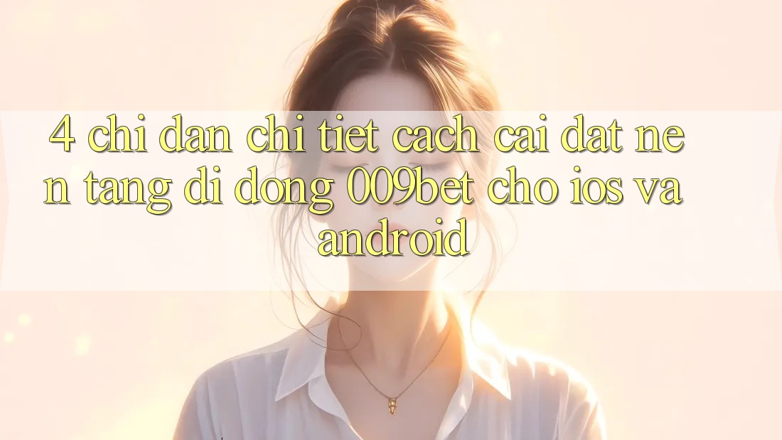 4. Chỉ dẫn Chi Tiết Cách Cài đặt Nền tảng di động 009bet Cho iOS Và Android