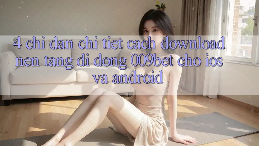 4. Chỉ dẫn Chi Tiết Cách Download Nền tảng di động 009bet Cho iOS Và Android 4. Chỉ dẫn Chi Tiết Cách Download Nền tảng di động 009bet Cho iOS Và Android