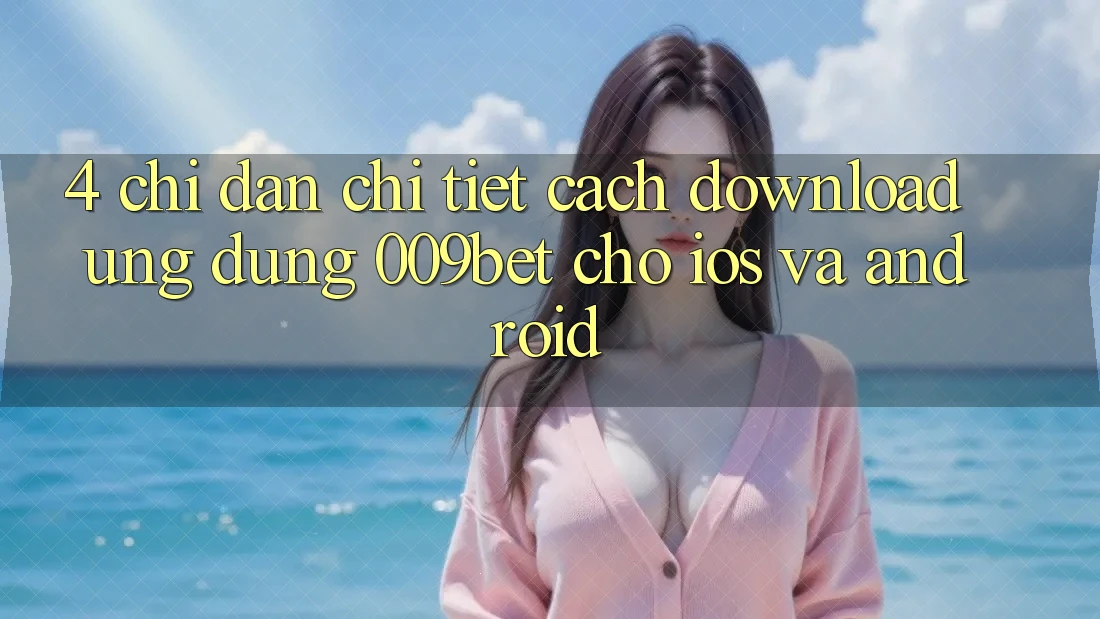 4. Chỉ dẫn Chi Tiết Cách Download Ứng dụng 009bet Cho iOS Và Android 4. Chỉ dẫn Chi Tiết Cách Download Ứng dụng 009bet Cho iOS Và Android