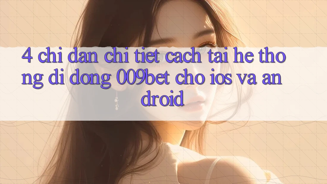 4. Chỉ dẫn Chi Tiết Cách Tải Hệ thống di động 009bet Cho iOS Và Android 4. Chỉ dẫn Chi Tiết Cách Tải Hệ thống di động 009bet Cho iOS Và Android