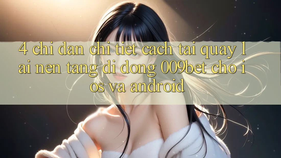 4. Chỉ dẫn Chi Tiết Cách Tải quay lại Nền tảng di động 009bet Cho iOS Và Android 4. Chỉ dẫn Chi Tiết Cách Tải quay lại Nền tảng di động 009bet Cho iOS Và Android
