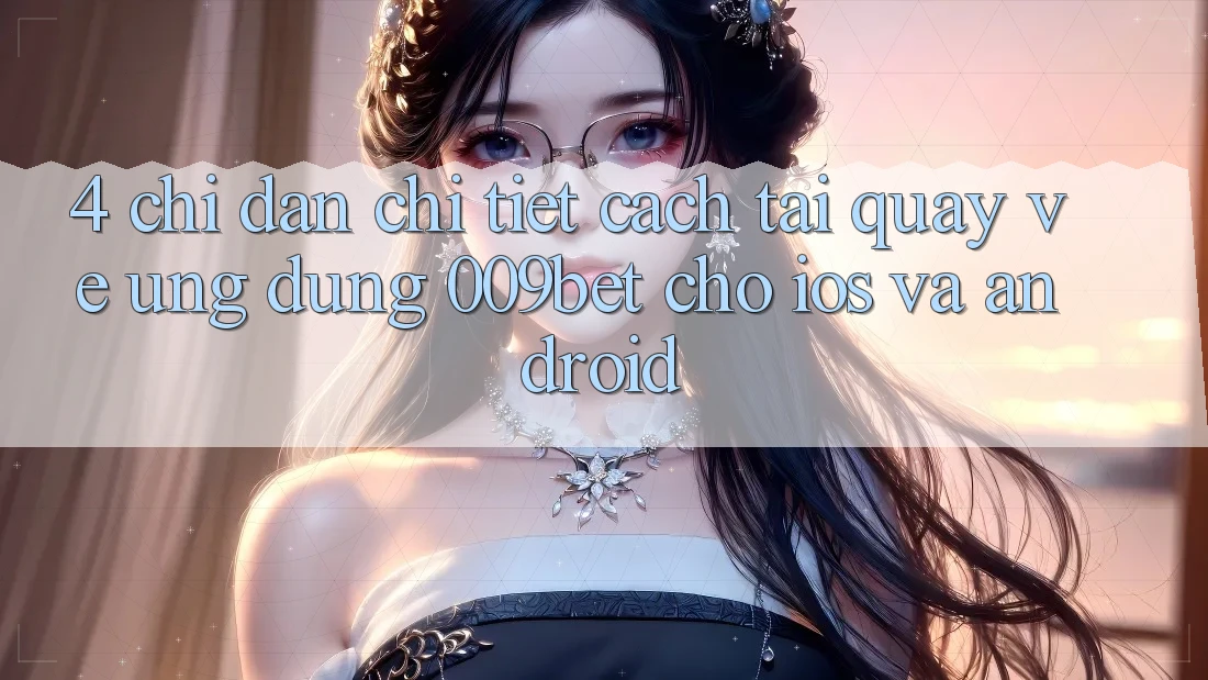 4. Chỉ dẫn Chi Tiết Cách Tải quay về Ứng dụng 009bet Cho iOS Và Android