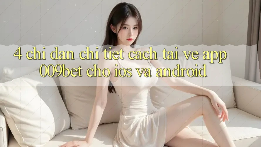 4. Chỉ dẫn Chi Tiết Cách Tải về App 009bet Cho iOS Và Android