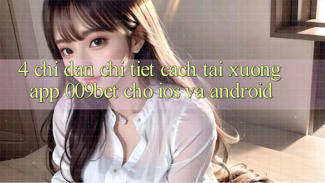 4. Chỉ dẫn Chi Tiết Cách Tải xuống App 009bet Cho iOS Và Android