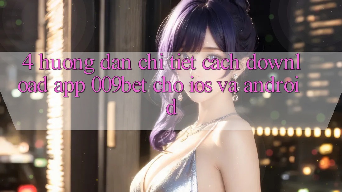 4. Hướng Dẫn Chi Tiết Cách Download App 009bet Cho iOS Và Android 4. Hướng Dẫn Chi Tiết Cách Download App 009bet Cho iOS Và Android