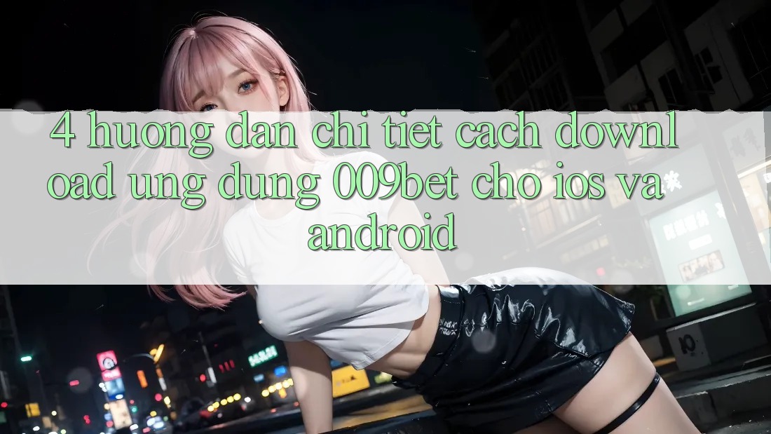 4. Hướng Dẫn Chi Tiết Cách Download Ứng dụng 009bet Cho iOS Và Android 4. Hướng Dẫn Chi Tiết Cách Download Ứng dụng 009bet Cho iOS Và Android