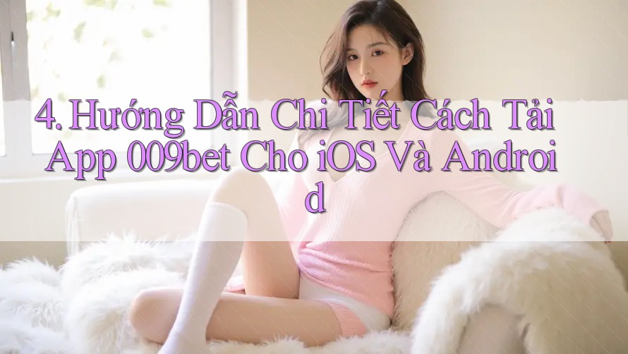 4. Hướng Dẫn Chi Tiết Cách Tải App 009bet Cho iOS Và Android 4. Hướng Dẫn Chi Tiết Cách Tải App 009bet Cho iOS Và Android