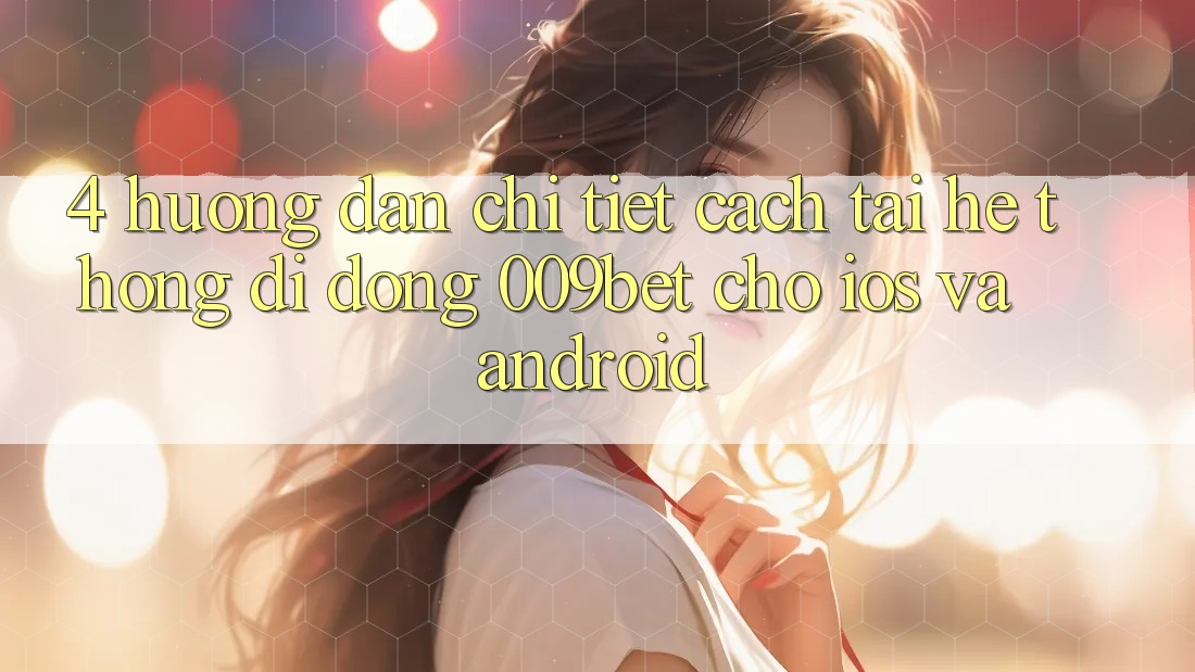 4. Hướng Dẫn Chi Tiết Cách Tải Hệ thống di động 009bet Cho iOS Và Android