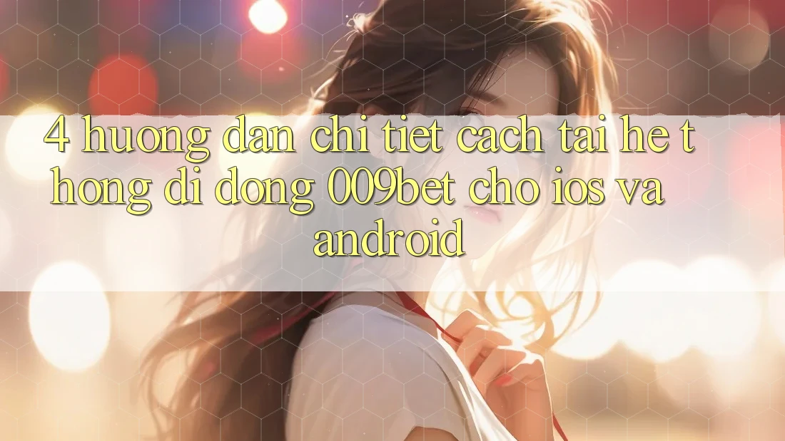 4. Hướng Dẫn Chi Tiết Cách Tải Hệ thống di động 009bet Cho iOS Và Android