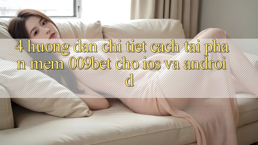 4. Hướng Dẫn Chi Tiết Cách Tải Phần mềm 009bet Cho iOS Và Android
