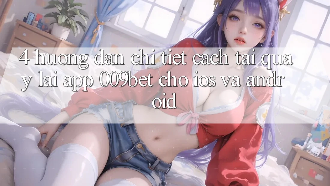 4. Hướng Dẫn Chi Tiết Cách Tải quay lại App 009bet Cho iOS Và Android