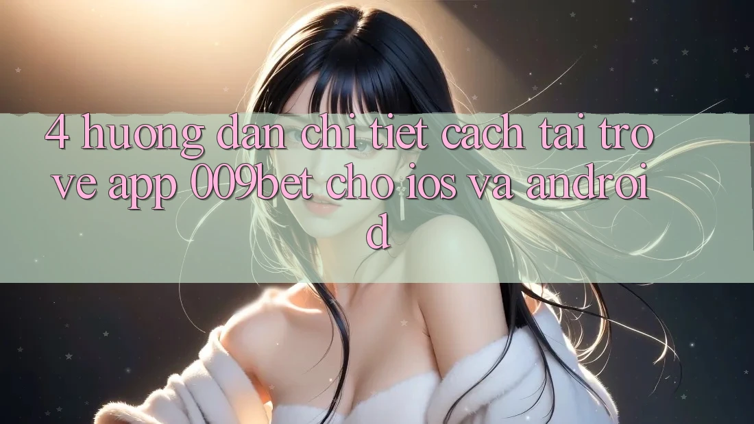 4. Hướng Dẫn Chi Tiết Cách Tải trở về App 009bet Cho iOS Và Android 4. Hướng Dẫn Chi Tiết Cách Tải trở về App 009bet Cho iOS Và Android