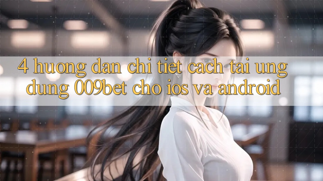 4. Hướng Dẫn Chi Tiết Cách Tải Ứng dụng 009bet Cho iOS Và Android 4. Hướng Dẫn Chi Tiết Cách Tải Ứng dụng 009bet Cho iOS Và Android