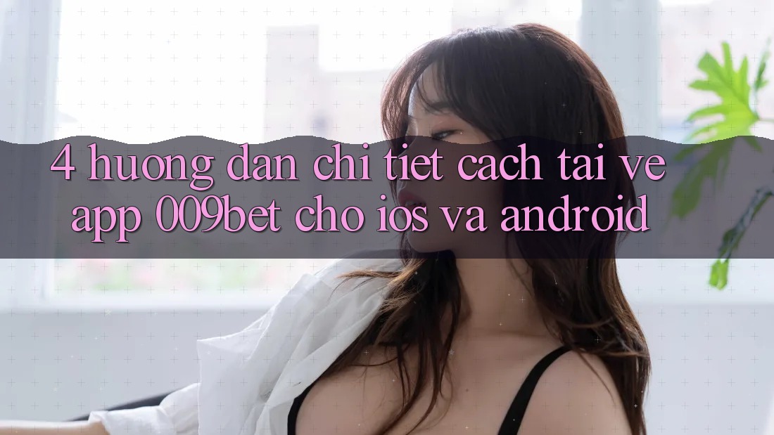4. Hướng Dẫn Chi Tiết Cách Tải về App 009bet Cho iOS Và Android
