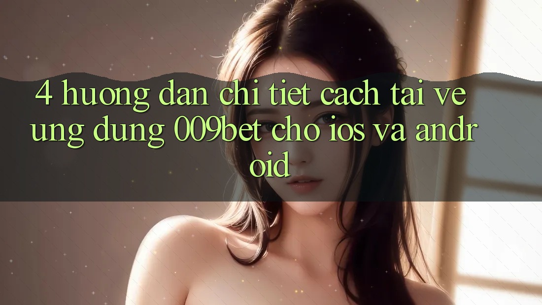 4. Hướng Dẫn Chi Tiết Cách Tải về Ứng dụng 009bet Cho iOS Và Android