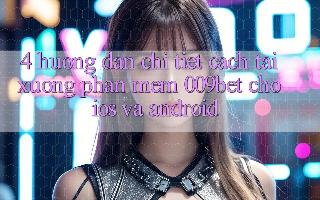4. Hướng Dẫn Chi Tiết Cách Tải xuống Phần mềm 009bet Cho iOS Và Android 4. Hướng Dẫn Chi Tiết Cách Tải xuống Phần mềm 009bet Cho iOS Và Android